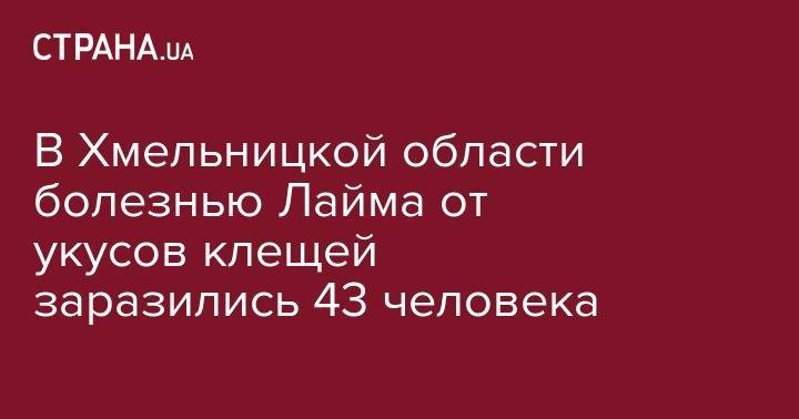 В Хмельницкой области болезнью Лайма от укусов клещей заразились 43 человека - strana.ua - Украина - Киев - Хмельницкая обл.