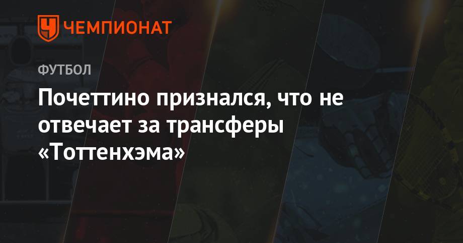 Маурисио Почеттино - Почеттино признался, что не отвечает за трансферы «Тоттенхэма» - championat.com