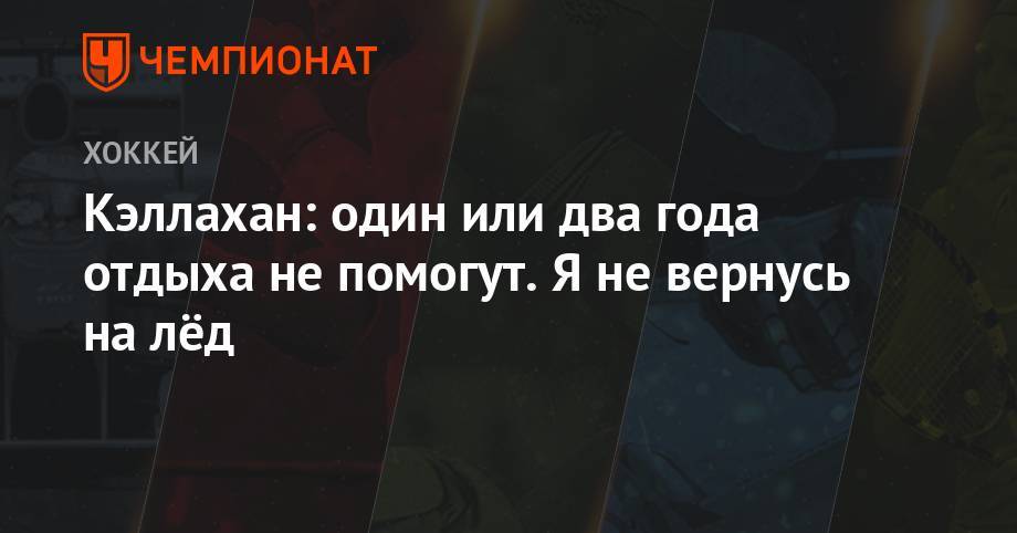 Кэллахан: один или два года отдыха не помогут. Я не вернусь на лёд - championat.com - Нью-Йорк - Оттава