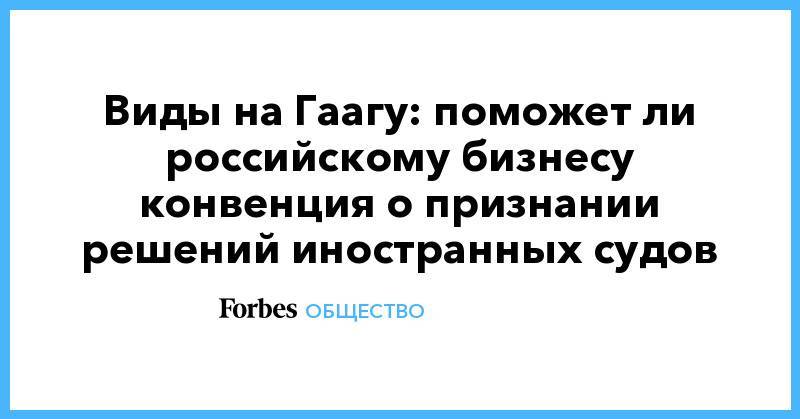 Виды на Гаагу: поможет ли российскому бизнесу конвенция о признании решений иностранных судов - forbes.ru - Уругвай - Гаага