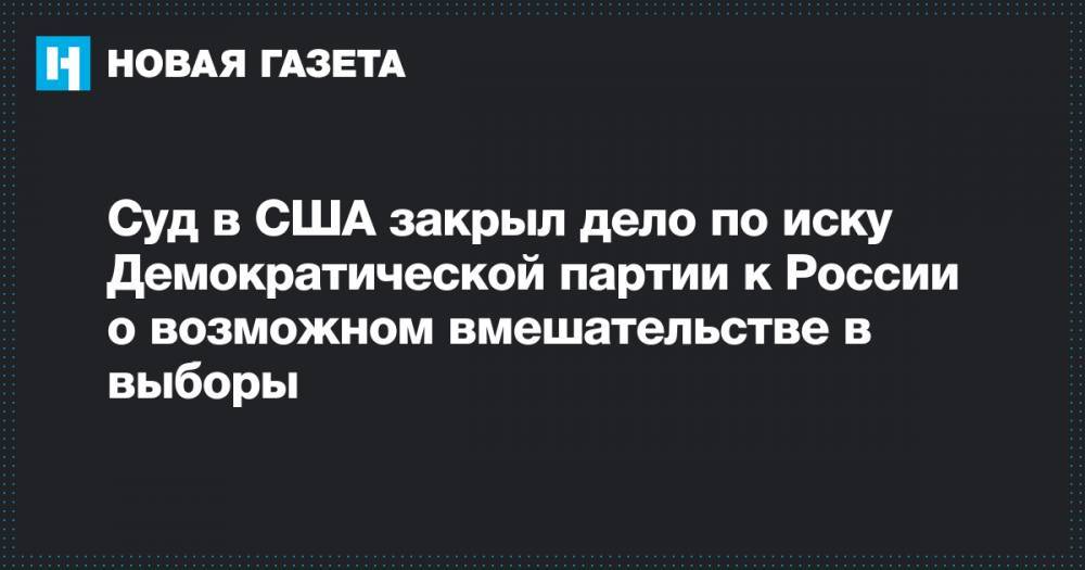 Дональд Трамп - Вильям Клинтон - Хиллари Клинтон - Суд в США закрыл дело по иску Демократической партии к России о возможном вмешательстве в выборы - novayagazeta.ru - Россия - США - Нью-Йорк - округ Южный, Нью-Йорк