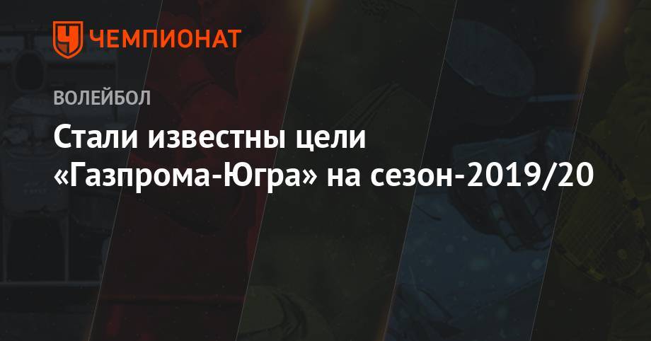 Стали известны цели «Газпрома-Югра» на сезон-2019/20 - championat.com - Москва - Россия - Белоруссия - Казань - Минск - Сургут - Югра