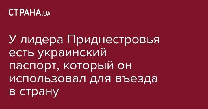 Вадим Красносельский - Игорь Додон - У лидера Приднестровья есть украинский паспорт, который он использовал для въезда в страну - strana.ua - Украина - Киев - Молдавия - Одесса - Харьков - Приднестровье