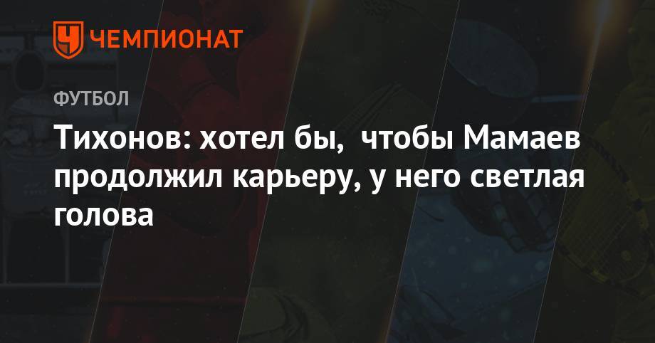 Павел Мамаев - Андрей Тихонов - Тихонов: хотел бы, чтобы Мамаев продолжил карьеру, у него светлая голова - championat.com - Россия - Краснодар
