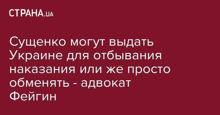 Марк Фейгин - Роман Сущенко - Сущенко могут выдать Украине для отбывания наказания или же просто обменять - адвокат Фейгин - strana.ua - Москва - Россия - Украина - Кировская обл.