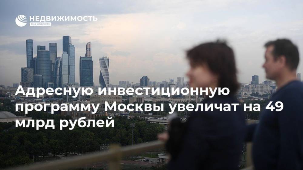Адресную инвестиционную программу Москвы увеличат на 49 млрд рублей - realty.ria.ru - Москва - Москва