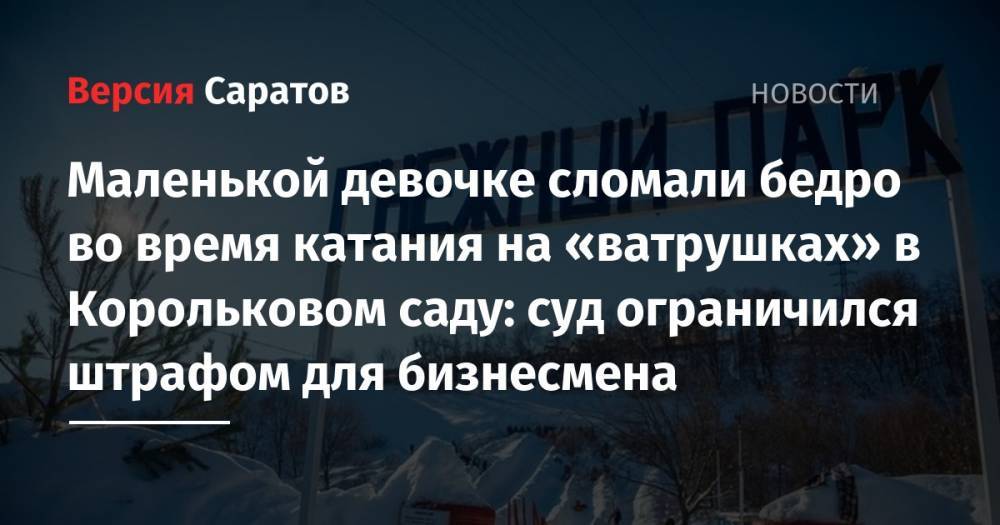 Маленькой девочке сломали бедро во время катания на «ватрушках» в Корольковом саду: суд ограничился штрафом для бизнесмена - nversia.ru - Саратовская обл. - Саратов