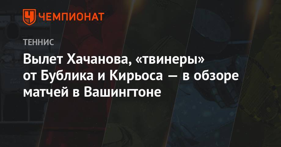 Карен Хачанов - Александр Зверев - Фрэнсис Тиафо - Алексей Де-Минор - Александр Бублик - Вылет Хачанова, «твинеры» от Бублика и Кирьоса — в обзоре матчей в Вашингтоне - championat.com - Россия - США - Вашингтон - Казахстан - Австралия - Канберра