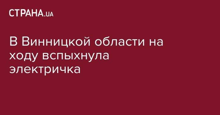 В Винницкой области на ходу вспыхнула электричка - strana.ua - Винницкая обл. - Днепропетровск