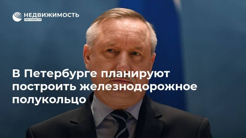 Александр Беглов - В Петербурге планируют построить железнодорожное полукольцо - realty.ria.ru - Санкт-Петербург - Санкт-Петербург
