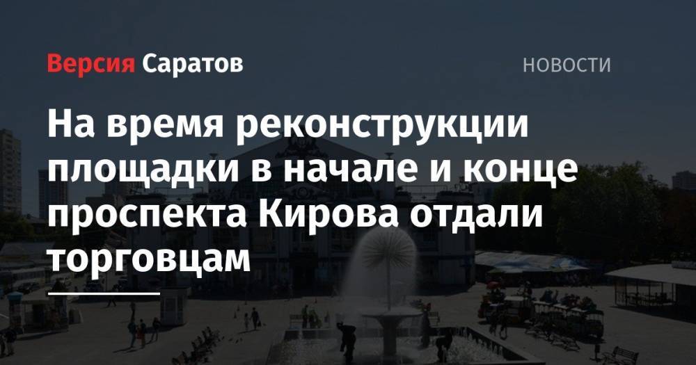 Михаил Исаев - На время реконструкции площадки в начале и конце проспекта Кирова отдали торговцам - nversia.ru - Саратов