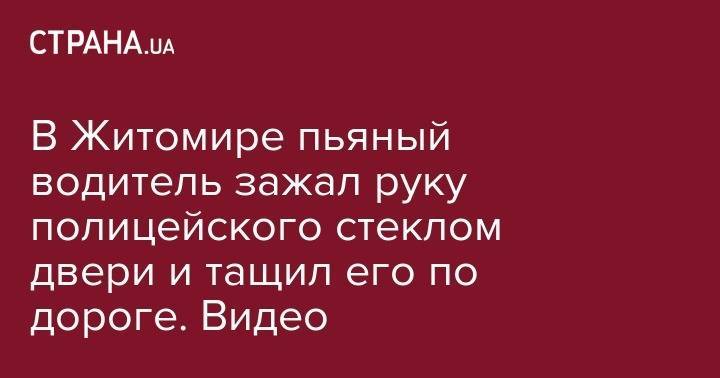 В Житомире пьяный водитель зажал руку полицейского стеклом двери и тащил его по дороге. Видео - strana.ua - Украина - Киев - Житомирская обл. - Житомир
