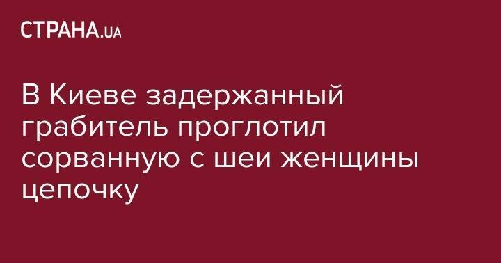 В Киеве задержанный грабитель проглотил сорванную с шеи женщины цепочку - strana.ua - Киев - Луганская обл. - Харьков - район Голосеевский