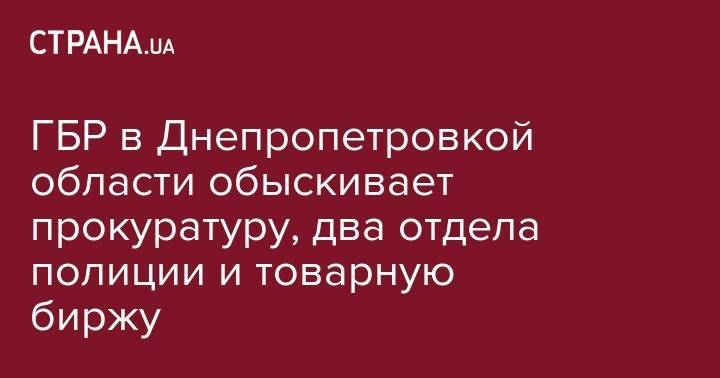 Петр Порошенко - ГБР в Днепропетровкой области обыскивает прокуратуру, два отдела полиции и товарную биржу - strana.ua - Украина - Киев - Запорожье - Днепропетровская обл.