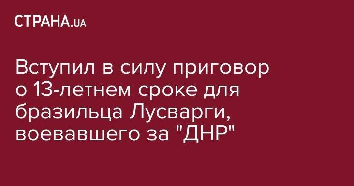 Вступил в силу приговор о 13-летнем сроке для бразильца Лусварги, воевавшего за "ДНР" - strana.ua - Украина - Киев - ДНР - Бразилия - Павлоград