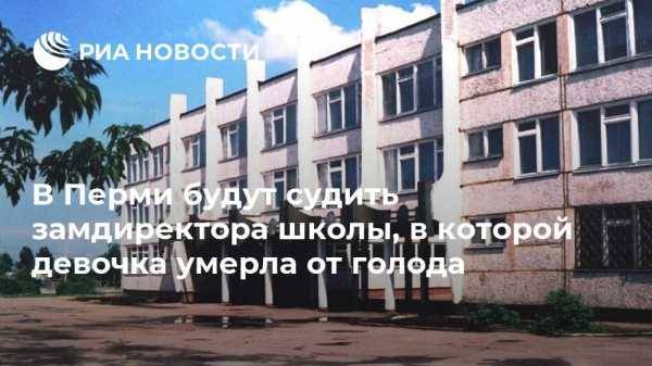 В Перми будут судить замдиректора школы, в которой девочка умерла от голода - vestirossii.com - Россия - Пермь - Пермский край - Краснокамск