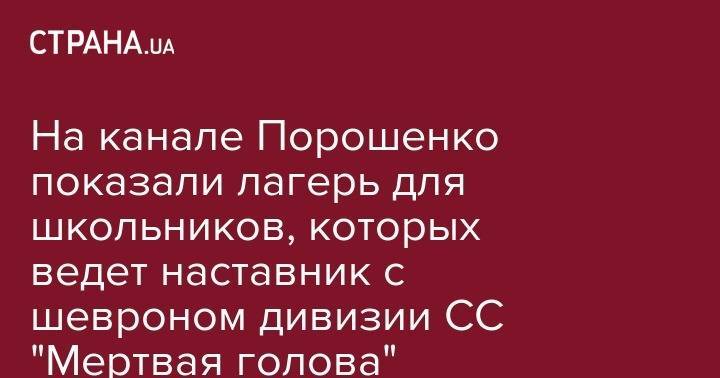 Петр Порошенко - Армен Гаспарян - На канале Порошенко показали лагерь для школьников, которых ведет наставник с шевроном дивизии СС "Мертвая голова" - strana.ua - Украина - Киев - Черкассы