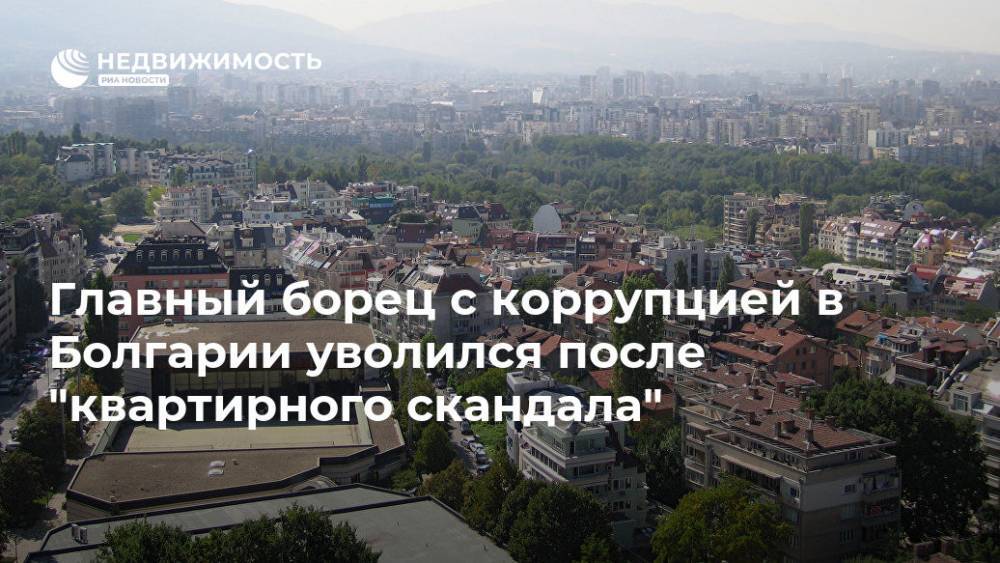 Главный борец с коррупцией в Болгарии уволился после "квартирного скандала" - realty.ria.ru - Москва - Болгария - София