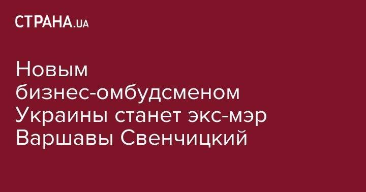 Новым бизнес-омбудсменом Украины станет экс-мэр Варшавы Свенчицкий - strana.ua - США - Украина - Польша - Варшава