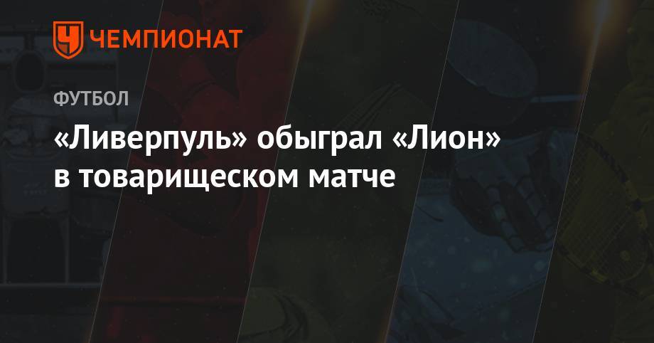 Роберто Фирмина - Мемфис Депай - «Ливерпуль» обыграл «Лион» в товарищеском матче - championat.com - Швейцария
