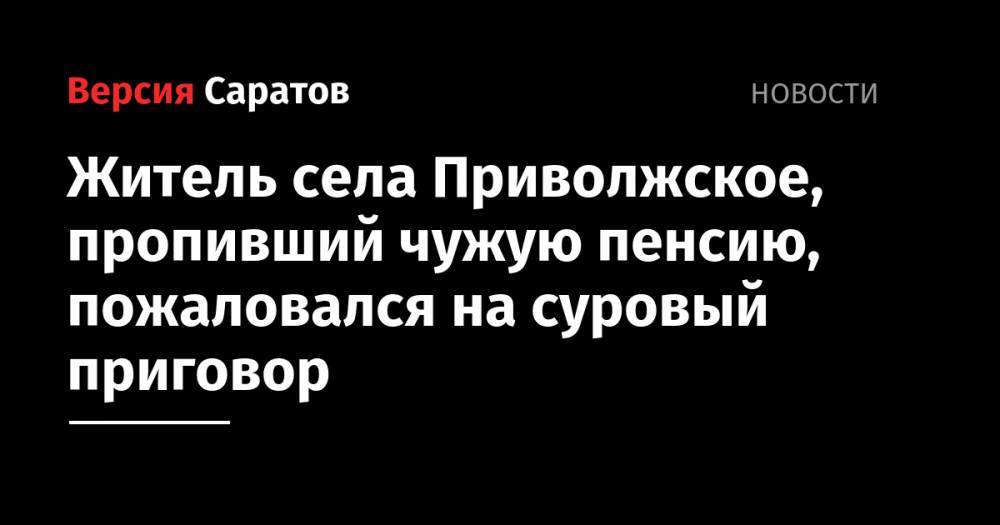 Житель села Приволжское, пропивший чужую пенсию, пожаловался на суровый приговор - nversia.ru - Россия - Саратов
