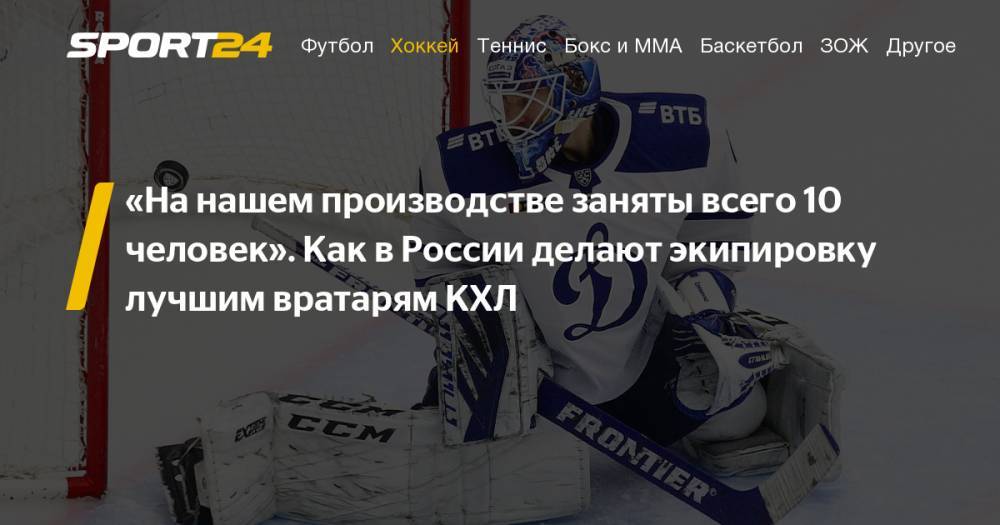 Интервью с создателем российской экипировки для вратарей КХЛ - sport24.ru - Россия - США - Нижний Новгород - Канада - Рига - Омск