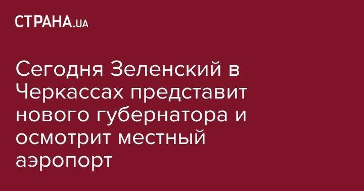 Владимир Зеленский - Татьяна Мартынова - Сегодня Зеленский в Черкассах представит нового губернатора и осмотрит местный аэропорт - strana.ua - Россия - Украина - Черкасская обл. - Черкесск