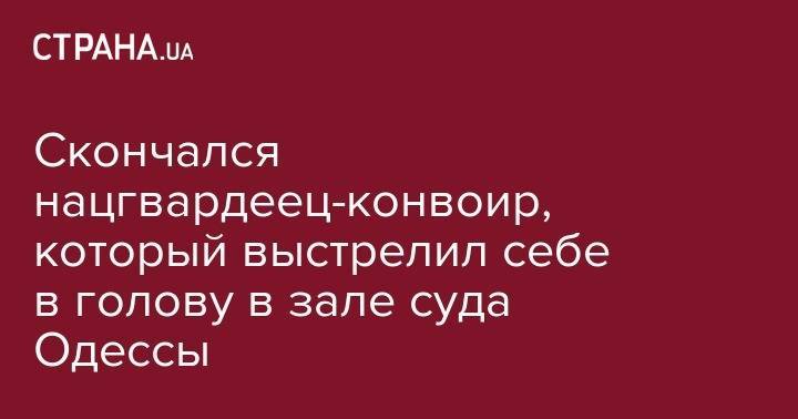 Скончался нацгвардеец-конвоир, который выстрелил себе в голову в зале суда Одессы - strana.ua - Украина - Киев - Одесса - район Малиновский - Тернополь