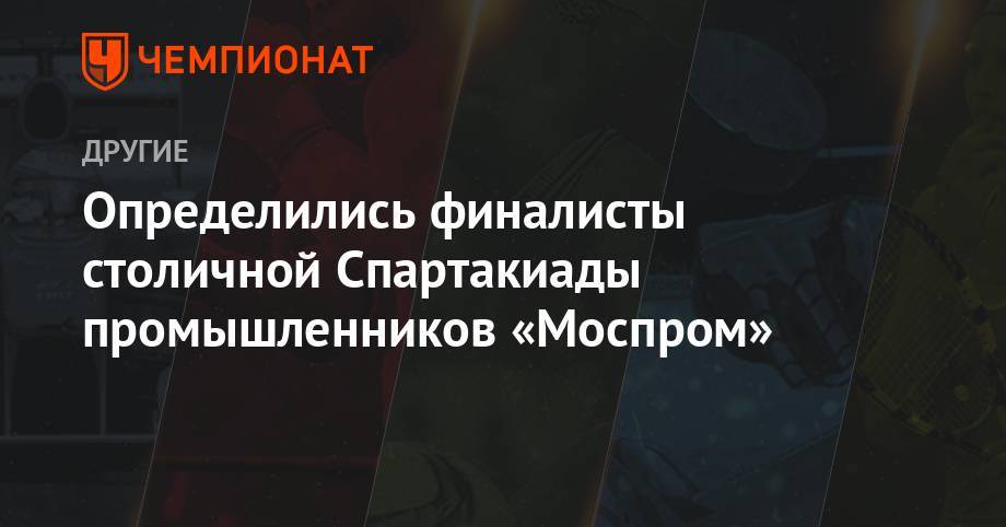 Александр Прохоров - Определились финалисты столичной Спартакиады промышленников «Моспром» - championat.com - Москва - Россия