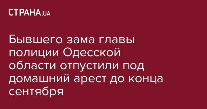 Андрей Смирнов - Бывшего зама главы полиции Одесской области отпустили под домашний арест до конца сентября - strana.ua - Украина - Киев - Одесская обл.