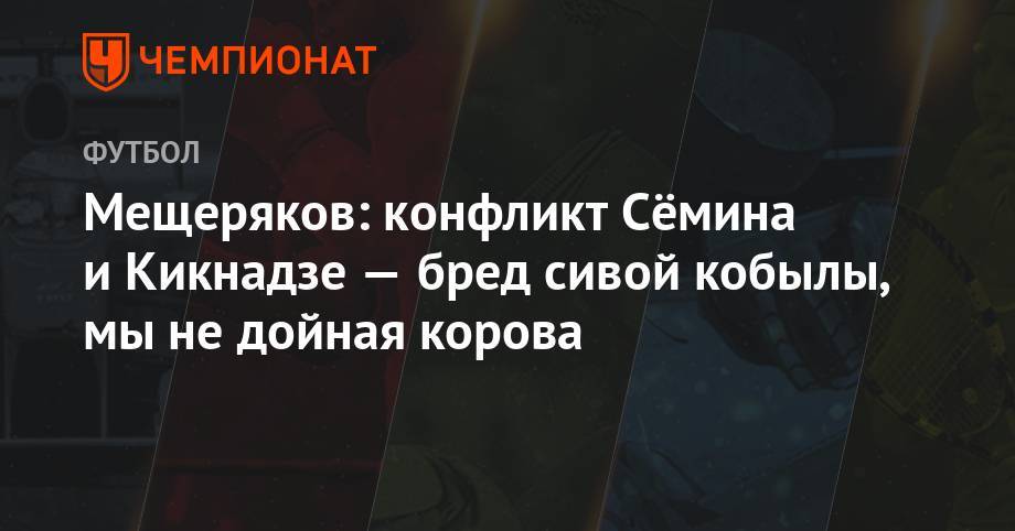 Юрий Семин - Василий Кикнадзе - Мещеряков: конфликт Сёмина и Кикнадзе — бред сивой кобылы, мы не дойная корова - championat.com
