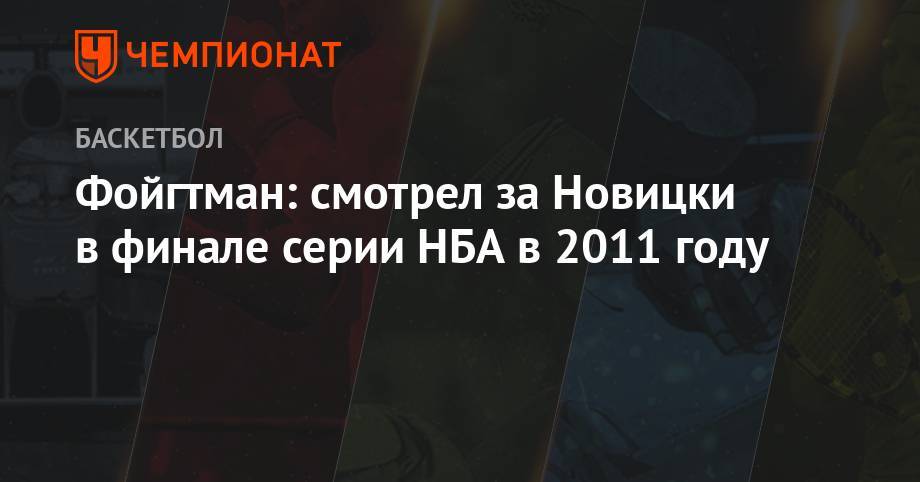 Дирк Новицки - Фойгтман: смотрел за Новицки в финале серии НБА в 2011 году - championat.com - Москва
