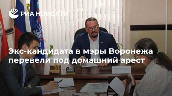 Экс-кандидата в мэры Воронежа перевели под домашний арест - vestirossii.com - Воронеж - Воронежская обл.