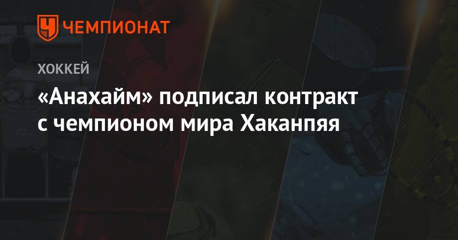 «Анахайм» подписал контакт с чемпионом мира Хаканпяя - championat.com - США - Финляндия