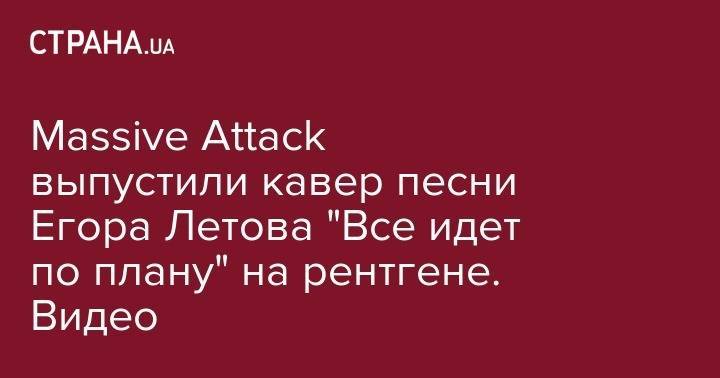 Егор Летов - Massive Attack выпустили кавер песни Егора Летова "Все идет по плану" на рентгене. Видео - strana.ua - Россия - Англия