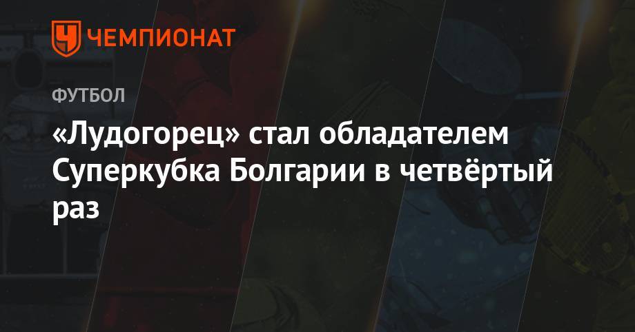 «Лудогорец» стал обладателем Суперкубка Болгарии в четвёртый раз - championat.com - Болгария - София