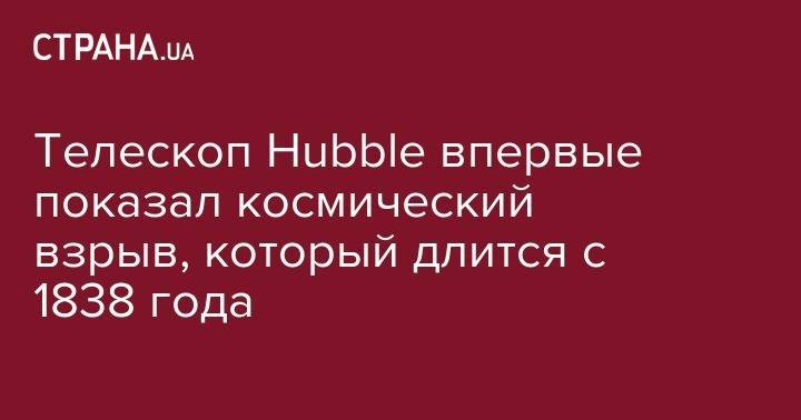 Телескоп Hubble впервые показал космический взрыв, который длится с 1838 года - strana.ua - Аргентина - Чили