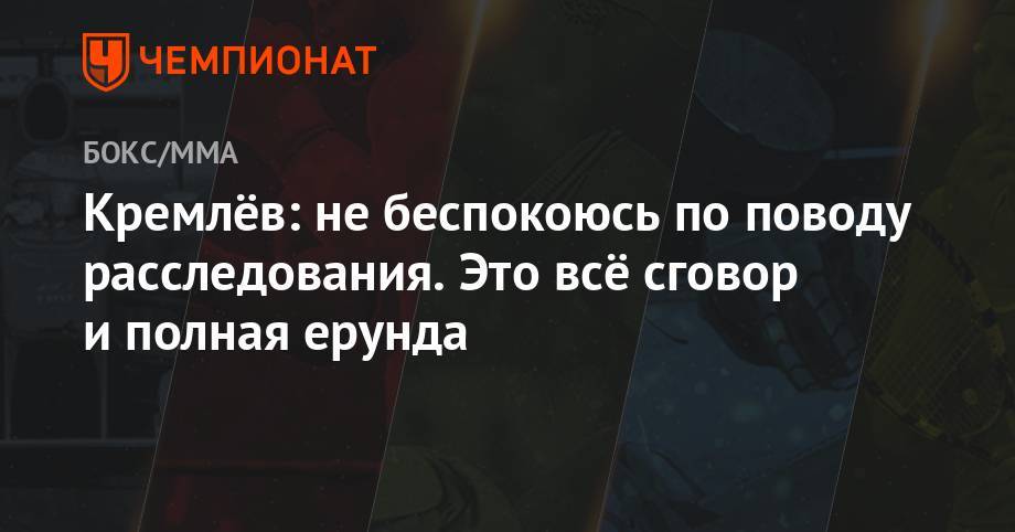 Умар Кремлев - Кремлёв: не беспокоюсь по поводу расследования. Это всё сговор и полная ерунда - championat.com - Россия