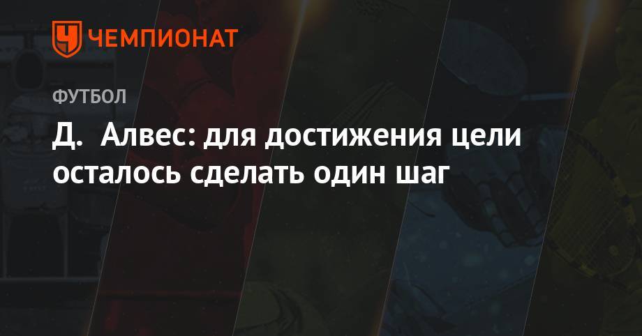 Дани Алвес - Д. Алвес: для достижения цели осталось сделать один шаг - championat.com - Бразилия - Аргентина - Чили