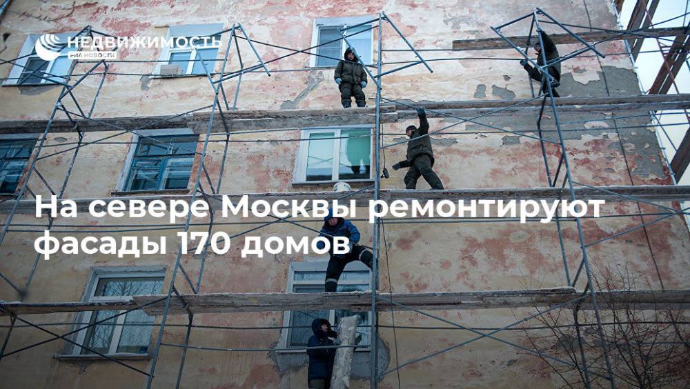На севере Москвы ремонтируют фасады 170 домов - realty.ria.ru - Москва