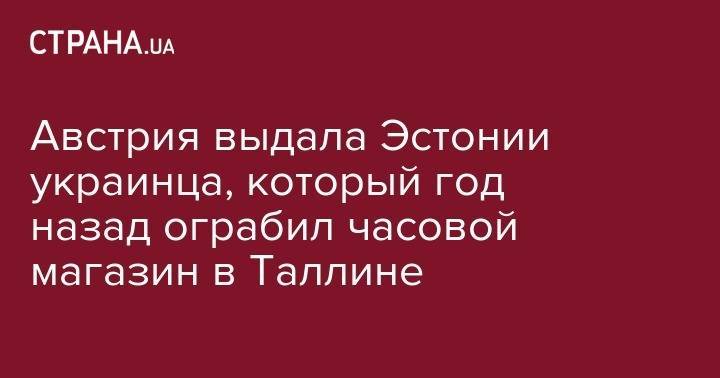 Австрия выдала Эстонии украинца, который год назад ограбил часовой магазин в Таллине - strana.ua - Австрия - Украина - Киев - Эстония - Таллин - Таллинн