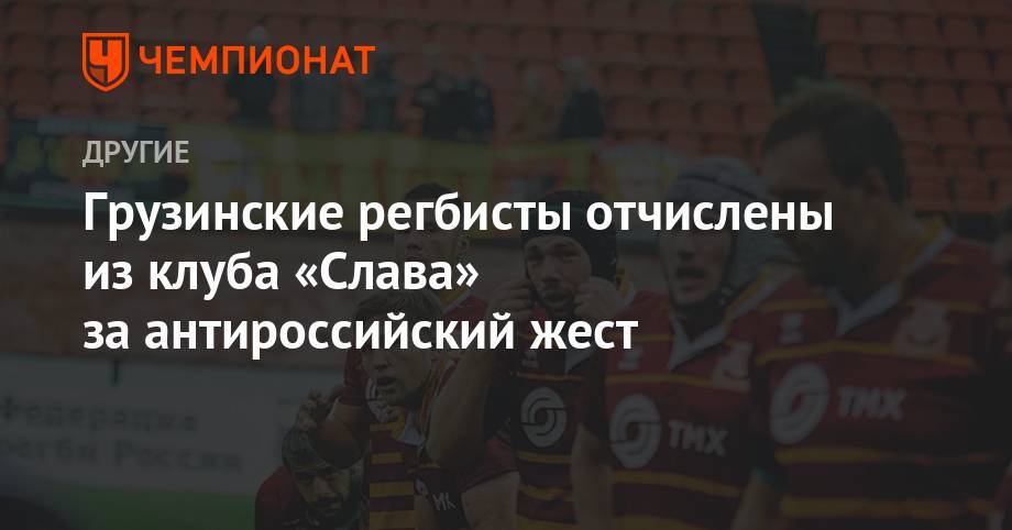 Источник: грузинские регбисты отчислены из клуба «Слава» за антироссийский жест - championat.com - Москва - Россия - Грузия - Тбилиси