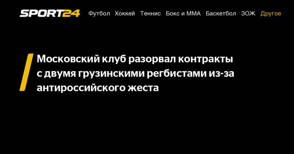 Сергей Гаврилов - Московский клуб разорвал контракты с&nbsp;двумя грузинскими регбистами из-за антироссийского жеста - sport24.ru - Россия - Грузия - Тбилиси