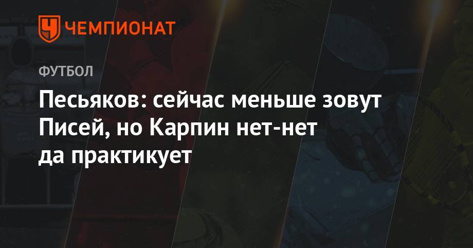 Валерий Карпин - Сергей Песьяков - Песьяков: сейчас меньше зовут Писей, но Карпин нет-нет да практикует - championat.com - Москва