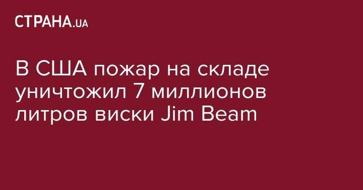 В США пожар на складе уничтожил 7 миллионов литров виски Jim Beam - strana.ua - США - Украина - штат Кентукки