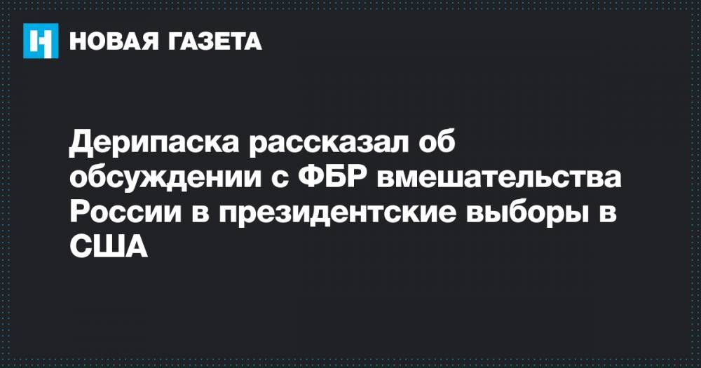 Дональд Трамп - Олег Дерипаска - Хиллари Клинтон - Дерипаска рассказал об обсуждении с ФБР вмешательства России в президентские выборы в США - novayagazeta.ru - Россия - США - Иран