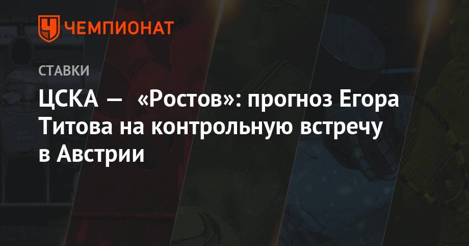 Луис Адриано - ЦСКА — «Ростов»: прогноз Егора Титова на контрольную встречу в Австрии - championat.com - Россия - Краснодар