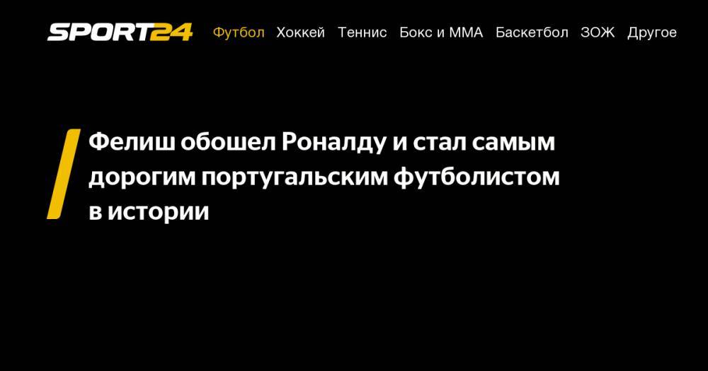 Криштиану Роналду - Филипп Коутиньо - Эден Азар - Пол Погба - Усман Дембеле - Гонсало Игуаин - Фелиш обошел Роналду и&nbsp;стал самым дорогим португальским футболистом в&nbsp;истории - sport24.ru