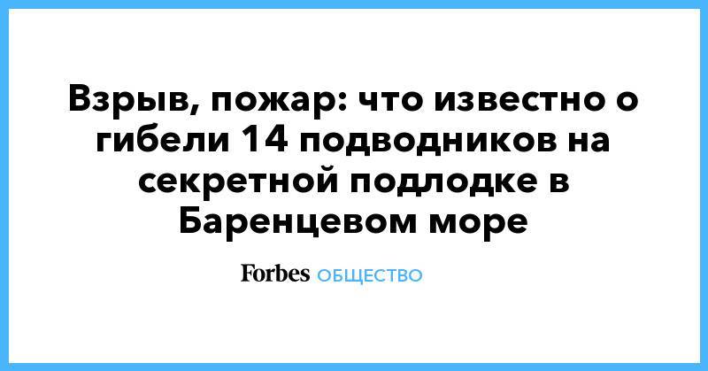 Сергей Шойгу - Владимир Путин - Взрыв, пожар: что известно о гибели 14 подводников на секретной подлодке в Баренцевом море - forbes.ru - Россия - Московская обл. - Оренбург - Североморск