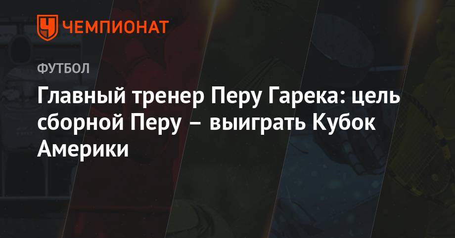 Главный тренер Перу Гарека: цель сборной Перу – выиграть Кубок Америки - championat.com - Бразилия - Чили